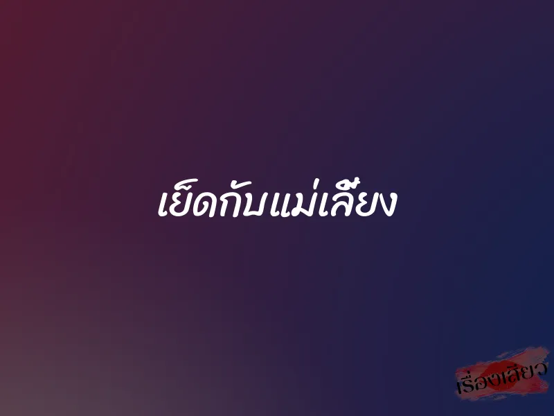 เย็ดกับแม่เลี้ยง 1 เย็ดกับแม่เลี้ยง