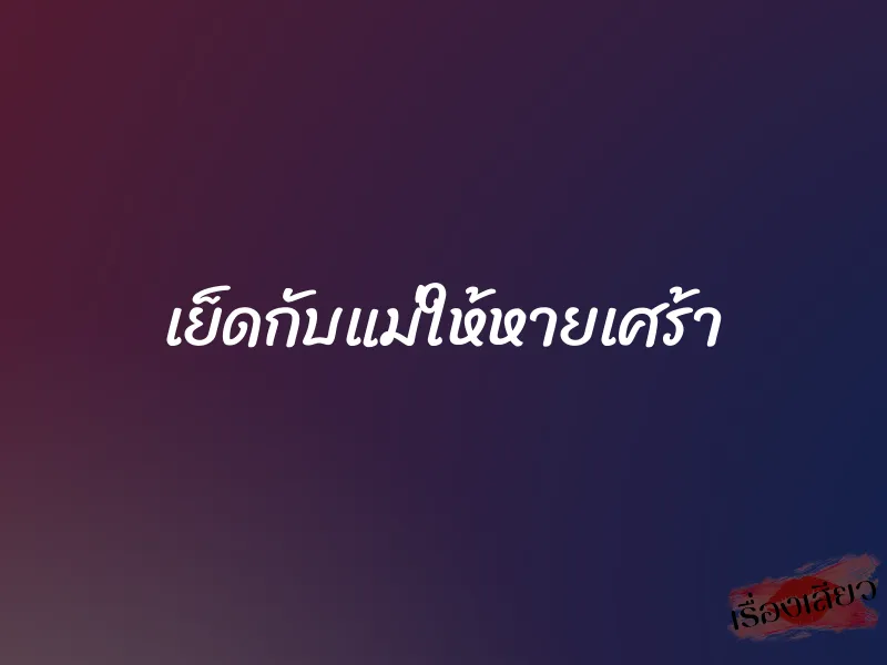 เย็ดกับแม่ให้หายเศร้า 1 เย็ดกับแม่ให้หายเศร้า