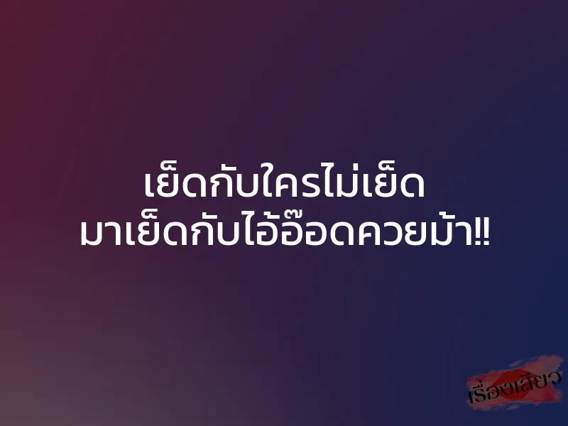 เย็ดกับใครไม่เย็ด มาเย็ดกับไอ้อ๊อดควยม้า!! 1 เย็ดกับใครไม่เย็ด มาเย็ดกับไอ้อ๊อดควยม้า!!