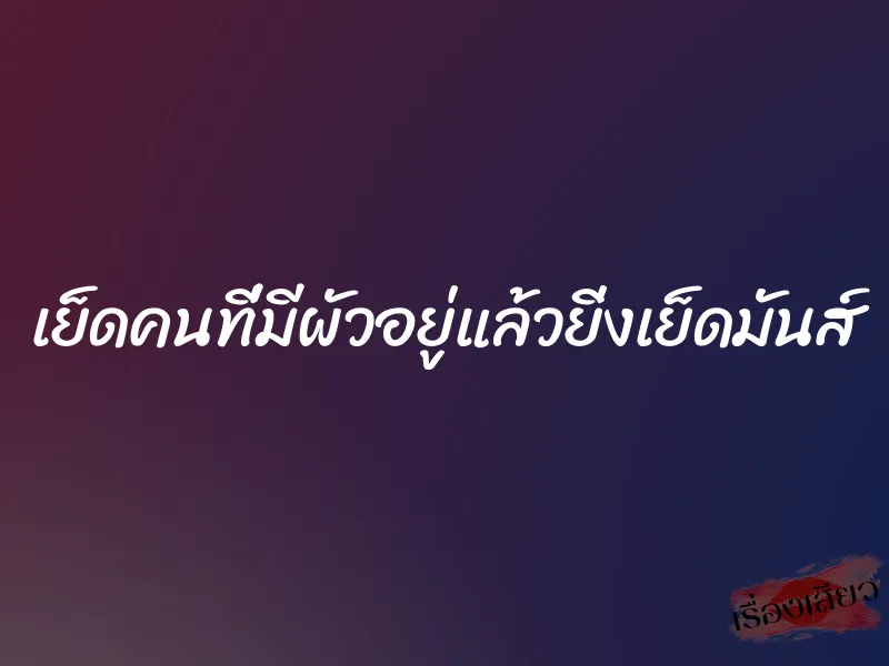 เย็ดคนที่มีผัวอยู่แล้วยิ่งเย็ดมันส์ 6 เย็ดคนที่มีผัวอยู่แล้วยิ่งเย็ดมันส์