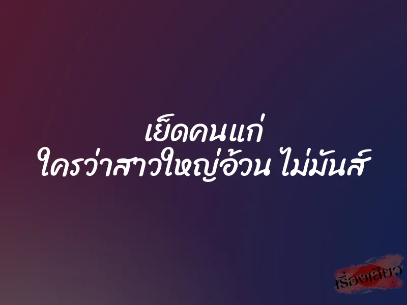 เย็ดคนแก่ ใครว่าสาวใหญ่อ้วน ไม่มันส์ 1 เย็ดคนแก่ ใครว่าสาวใหญ่อ้วน ไม่มันส์