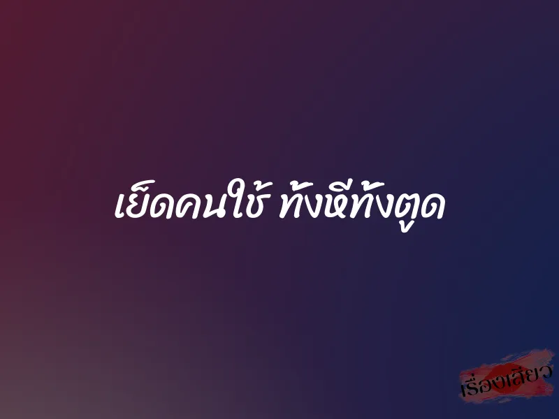 เย็ดคนใช้ ทั้งหีทั้งตูด 1 เย็ดคนใช้ ทั้งหีทั้งตูด