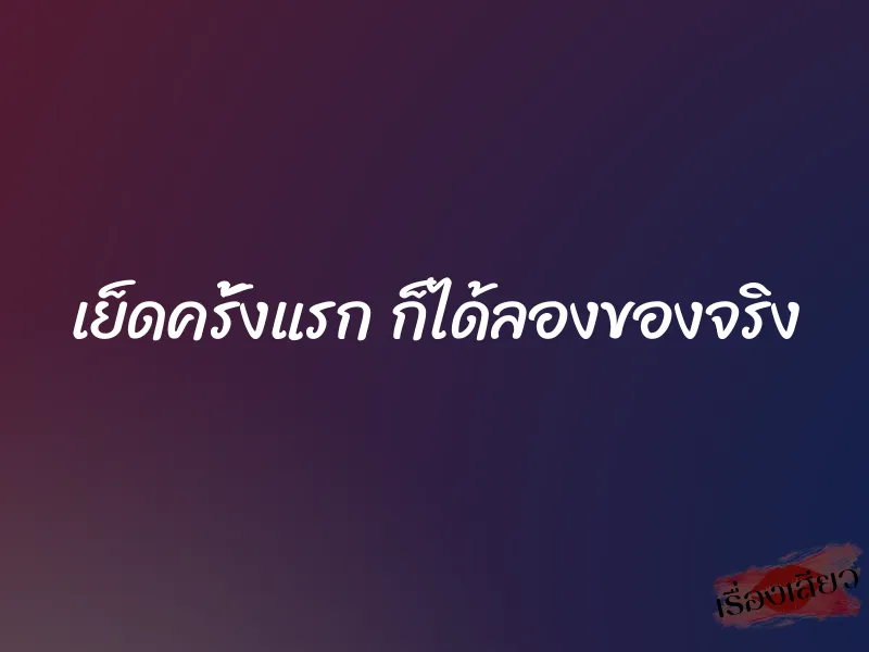 เย็ดครั้งแรก ก็ได้ลองของจริง 1 เย็ดครั้งแรก ก็ได้ลองของจริง