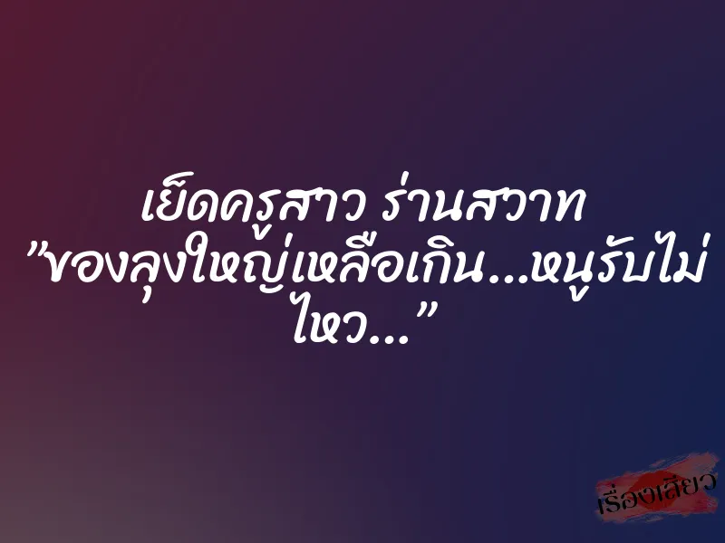 เย็ดครูสาว ร่านสวาท ”ของลุงใหญ่เหลือเกิน…หนูรับไม่ ไหว…” 1 เย็ดครูสาว ร่านสวาท ”ของลุงใหญ่เหลือเกิน…หนูรับไม่ ไหว…”