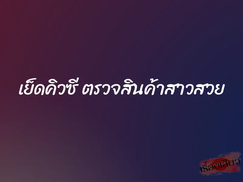 เย็ดคิวซี ตรวจสินค้าสาวสวย 1 เย็ดคิวซี ตรวจสินค้าสาวสวย