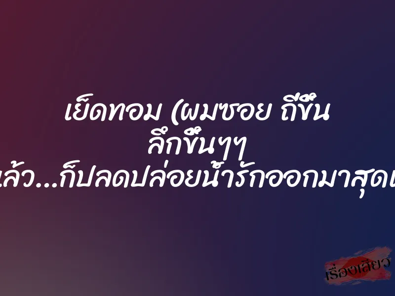 เย็ดทอม (ผมซอย ถี่ขึ้น ลึกขึ้นๆๆ ….แล้ว…ก็ปลดปล่อยน้ำรักออกมาสุดแรง) 1 เย็ดทอม (ผมซอย ถี่ขึ้น ลึกขึ้นๆๆ ….แล้ว…ก็ปลดปล่อยน้ำรักออกมาสุดแรง)