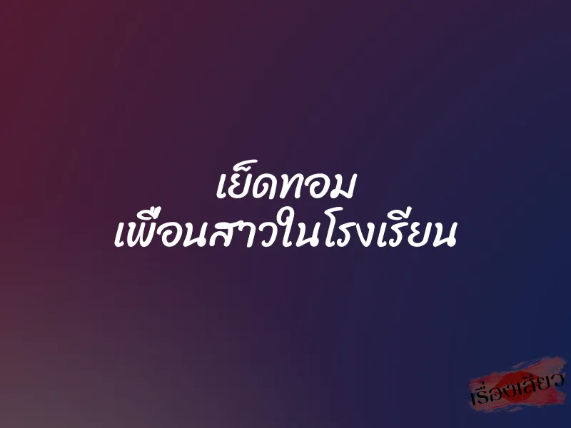 เย็ดทอม เพื่อนสาวในโรงเรียน 1 เย็ดทอม เพื่อนสาวในโรงเรียน
