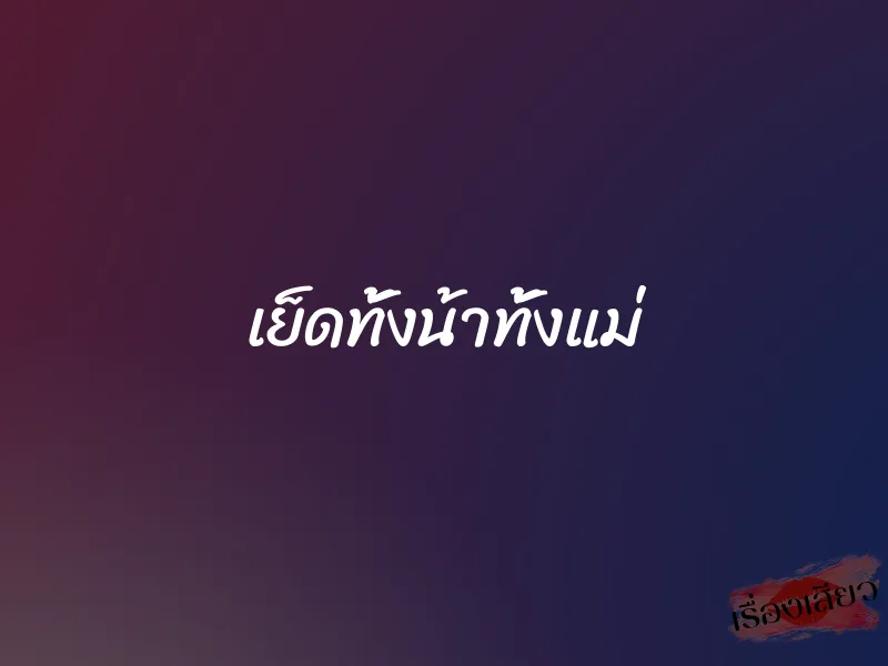 เย็ดทั้งน้าทั้งแม่ 1 เย็ดทั้งน้าทั้งแม่