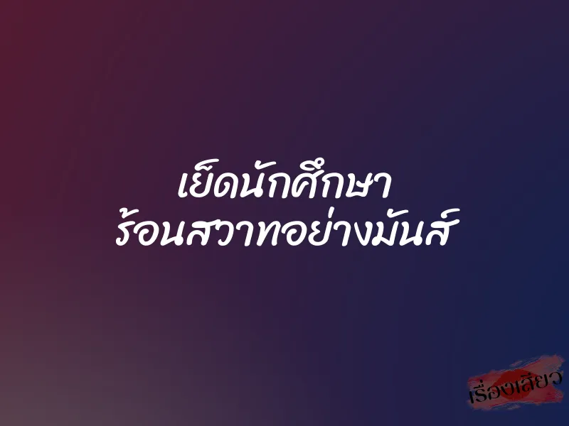เย็ดนักศึกษา ร้อนสวาทอย่างมันส์ 1 เย็ดนักศึกษา ร้อนสวาทอย่างมันส์