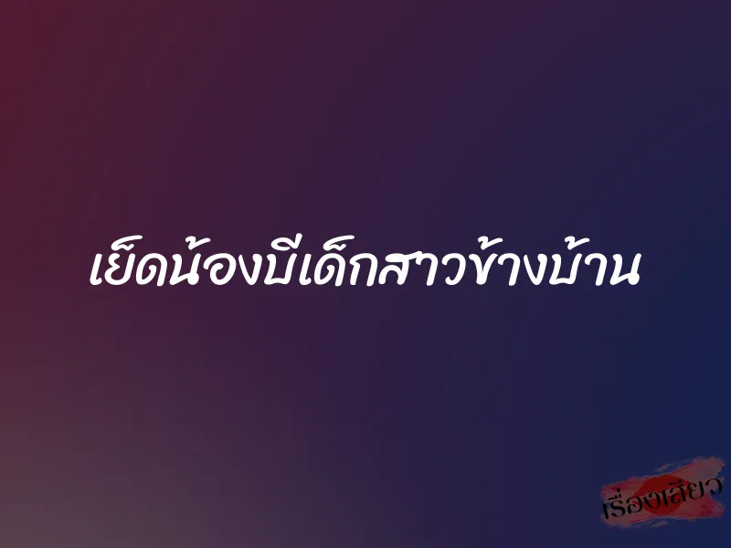 เย็ดน้องบีเด็กสาวข้างบ้าน 1 เย็ดน้องบีเด็กสาวข้างบ้าน