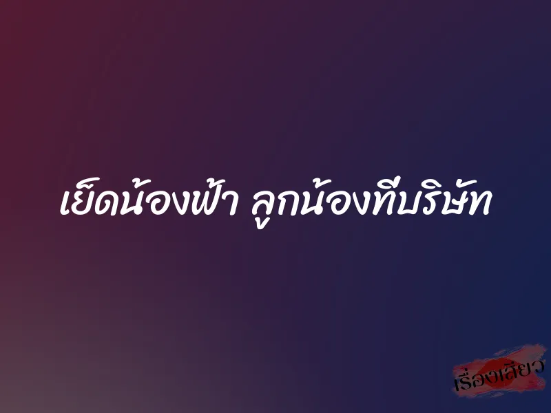 เย็ดน้องฟ้า ลูกน้องที่บริษัท 4 เย็ดน้องฟ้า ลูกน้องที่บริษัท