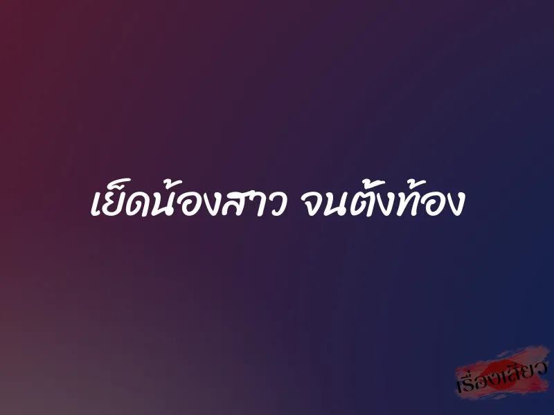 เย็ดน้องสาว จนตั้งท้อง 1 เย็ดน้องสาว จนตั้งท้อง