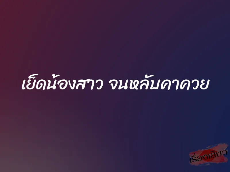 เย็ดน้องสาว จนหลับคาควย 1 เย็ดน้องสาว จนหลับคาควย