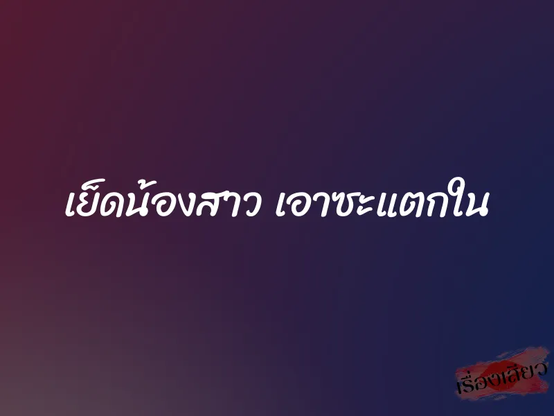 เย็ดน้องสาว เอาซะแตกใน 2 เย็ดน้องสาว เอาซะแตกใน