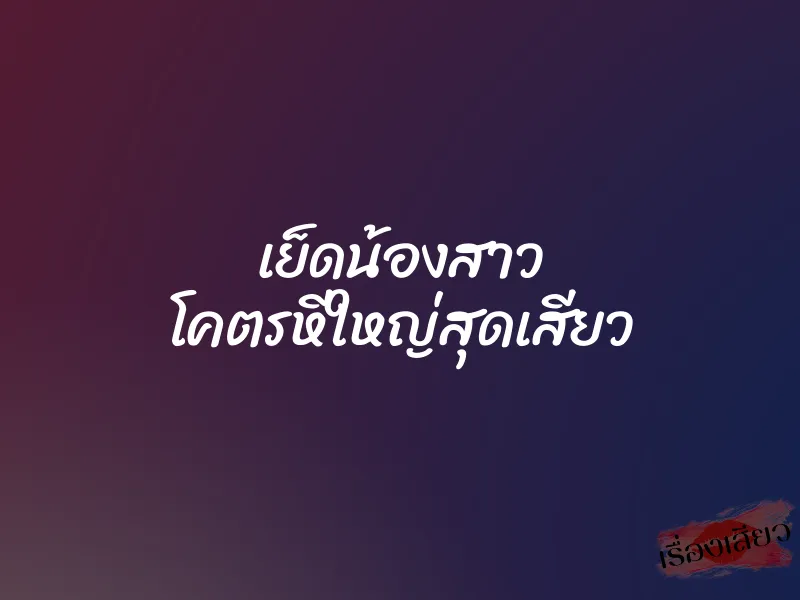 เย็ดน้องสาว โคตรหีใหญ่สุดเสียว 1 เย็ดน้องสาว โคตรหีใหญ่สุดเสียว