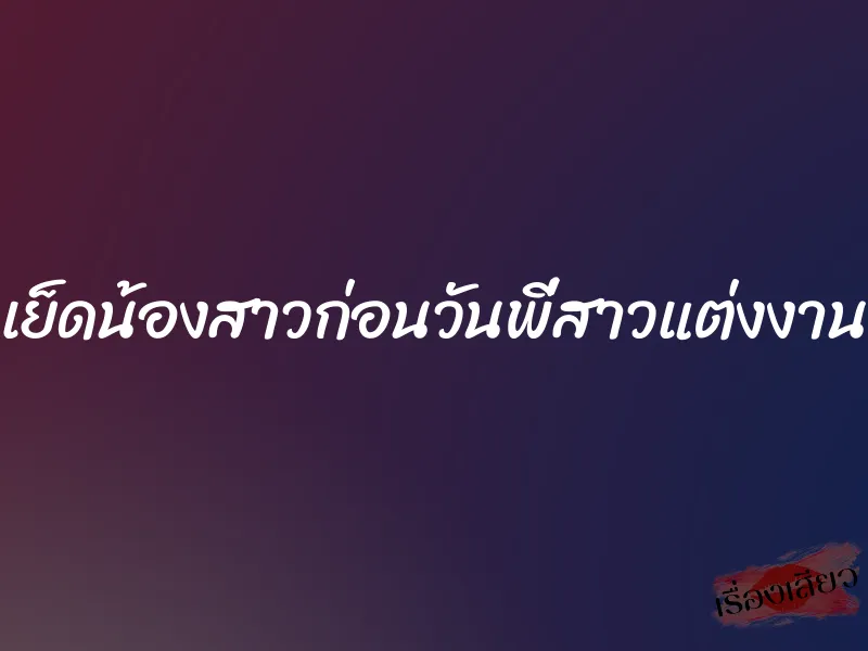 เย็ดน้องสาวก่อนวันพี่สาวแต่งงาน 10 เย็ดน้องสาวก่อนวันพี่สาวแต่งงาน