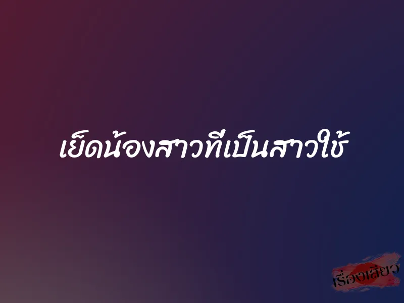 เย็ดน้องสาวที่เป็นสาวใช้ 1 เย็ดน้องสาวที่เป็นสาวใช้