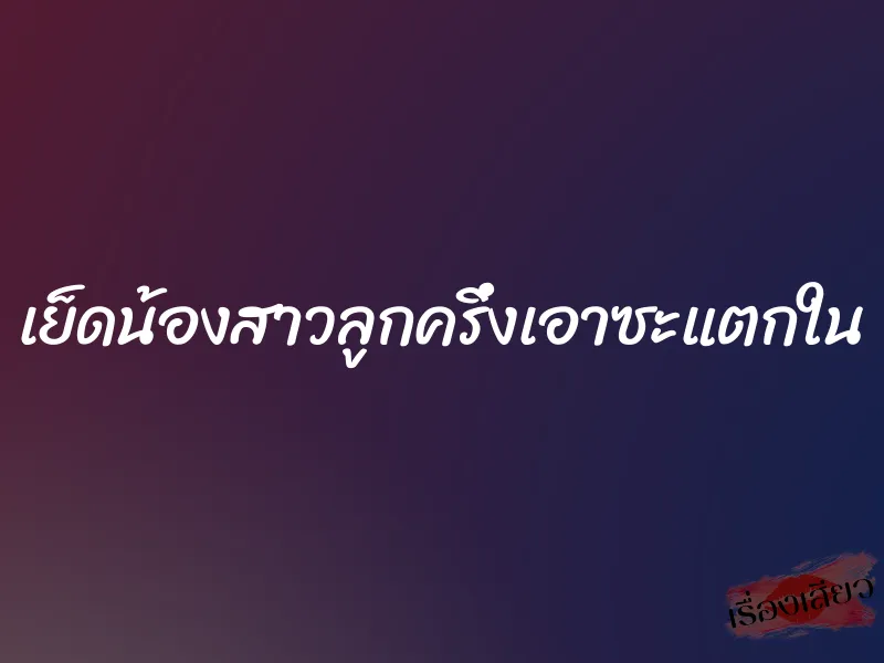 เย็ดน้องสาวลูกครึ่งเอาซะแตกใน 6 เย็ดน้องสาวลูกครึ่งเอาซะแตกใน