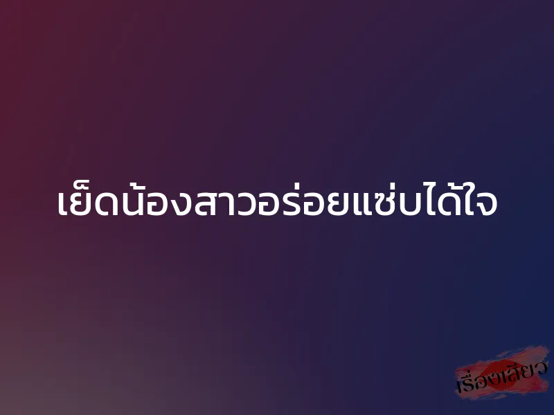 เย็ดน้องสาวอร่อยแซ่บได้ใจ 1 เย็ดน้องสาวอร่อยแซ่บได้ใจ