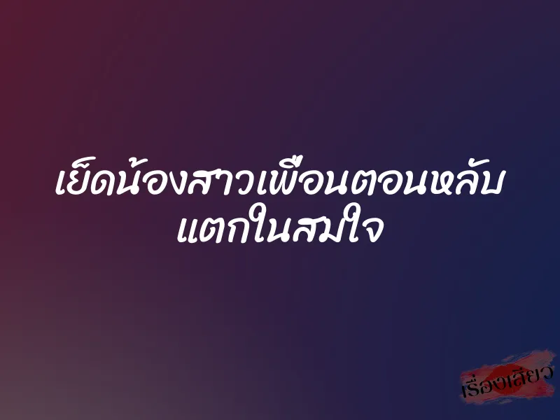 เย็ดน้องสาวเพื่อนตอนหลับ แตกในสมใจ 1 เย็ดน้องสาวเพื่อนตอนหลับ แตกในสมใจ
