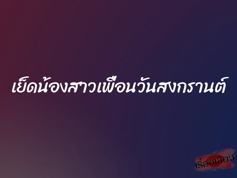 เย็ดน้องสาวเพื่อนวันสงกรานต์ 1 เย็ดน้องสาวเพื่อนวันสงกรานต์