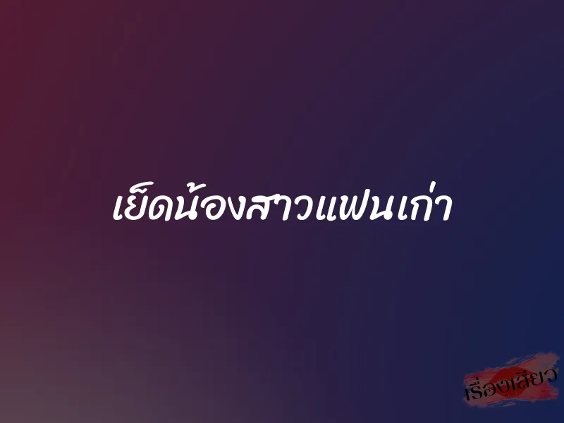 เย็ดน้องสาวแฟนเก่า 1 เย็ดน้องสาวแฟนเก่า