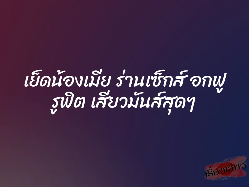 เย็ดน้องเมีย ร่านเซ็กส์ อกฟู รูฟิต เสียวมันส์สุดๆ 1 เย็ดน้องเมีย ร่านเซ็กส์ อกฟู รูฟิต เสียวมันส์สุดๆ