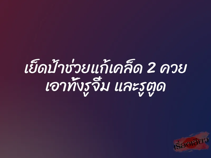 เย็ดป้าช่วยแก้เคล็ด 2 ควย เอาทั้งรูจิ๋ม และรูตูด 1 เย็ดป้าช่วยแก้เคล็ด 2 ควย เอาทั้งรูจิ๋ม และรูตูด