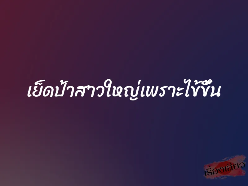 เย็ดป้าสาวใหญ่เพราะไข้ขึ้น 1 เย็ดป้าสาวใหญ่เพราะไข้ขึ้น