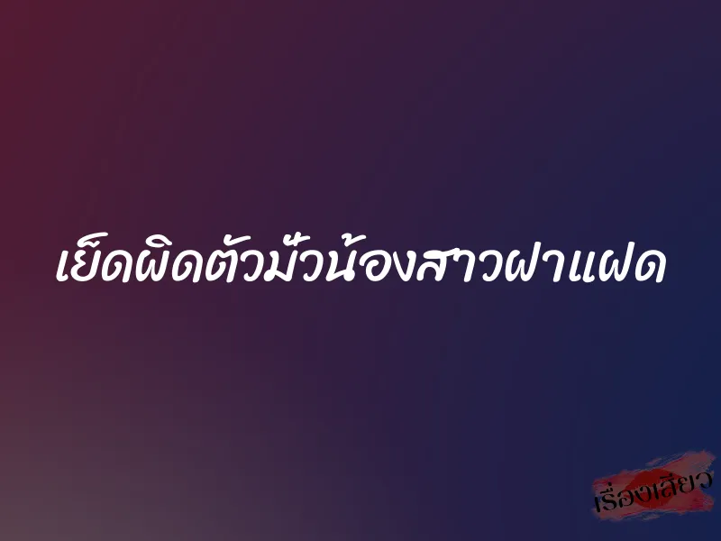 เย็ดผิดตัวมั่วน้องสาวฝาแฝด 1 เย็ดผิดตัวมั่วน้องสาวฝาแฝด
