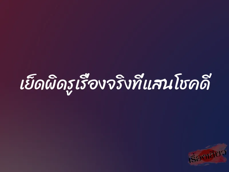 เย็ดผิดรูเรื่องจริงที่แสนโชคดี 1 เย็ดผิดรูเรื่องจริงที่แสนโชคดี