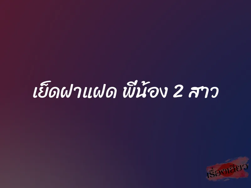 เย็ดฝาแฝด พี่น้อง 2 สาว 1 เย็ดฝาแฝด พี่น้อง 2 สาว