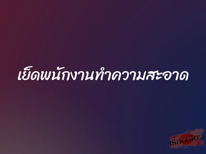 เย็ดพนักงานทำความสะอาด 1 เย็ดพนักงานทำความสะอาด