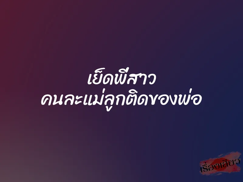 เย็ดพี่สาว คนละแม่ลูกติดของพ่อ 1 เย็ดพี่สาว คนละแม่ลูกติดของพ่อ