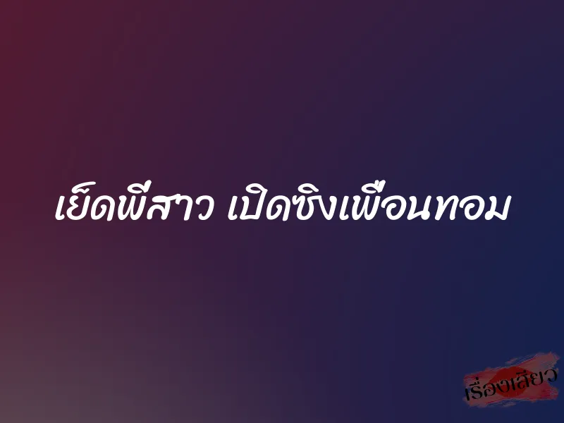 เย็ดพี่สาว เปิดซิงเพื่อนทอม 1 เย็ดพี่สาว เปิดซิงเพื่อนทอม