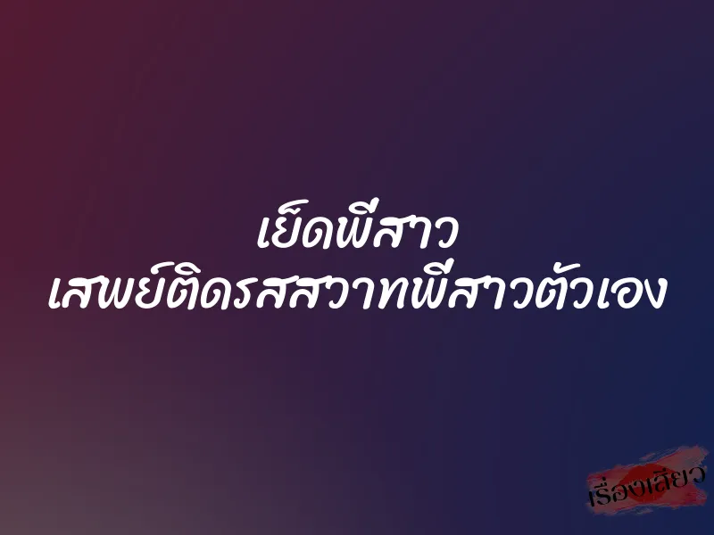 เย็ดพี่สาว เสพย์ติดรสสวาทพี่สาวตัวเอง 1 เย็ดพี่สาว เสพย์ติดรสสวาทพี่สาวตัวเอง