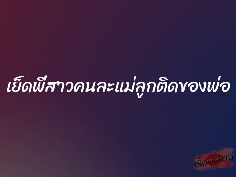 เย็ดพี่สาวคนละแม่ลูกติดของพ่อ 1 เย็ดพี่สาวคนละแม่ลูกติดของพ่อ