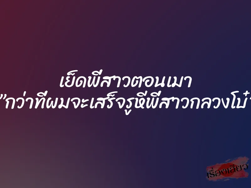 เย็ดพี่สาวตอนเมา ”กว่าที่ผมจะเสร็จรูหีพี่สาวกลวงโบ๋” 1 เย็ดพี่สาวตอนเมา ”กว่าที่ผมจะเสร็จรูหีพี่สาวกลวงโบ๋”