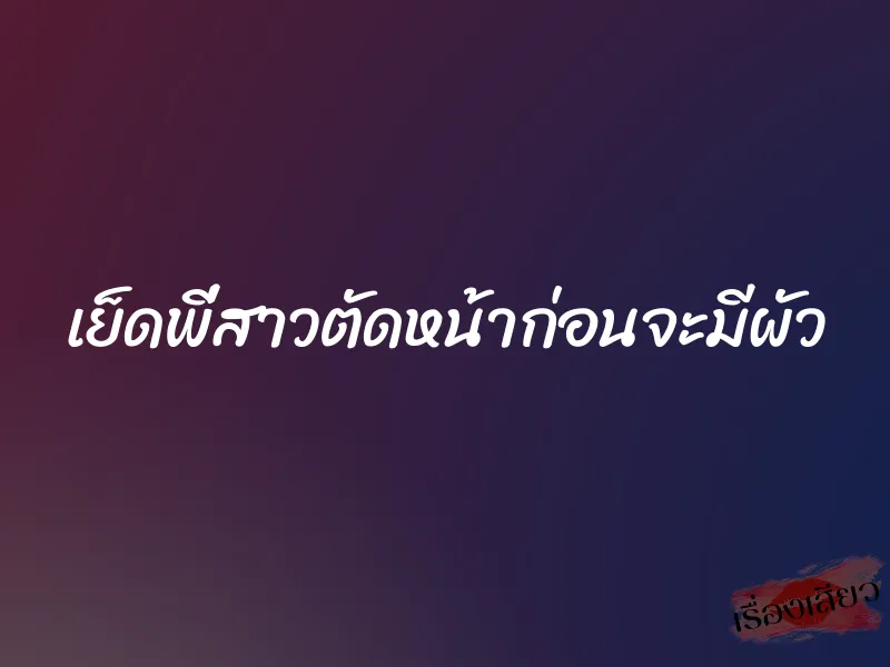 เย็ดพี่สาวตัดหน้าก่อนจะมีผัว 2 เย็ดพี่สาวตัดหน้าก่อนจะมีผัว
