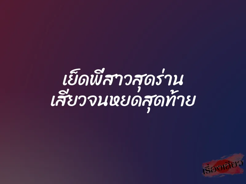 เย็ดพี่สาวสุดร่าน เสียวจนหยดสุดท้าย 1 เย็ดพี่สาวสุดร่าน เสียวจนหยดสุดท้าย