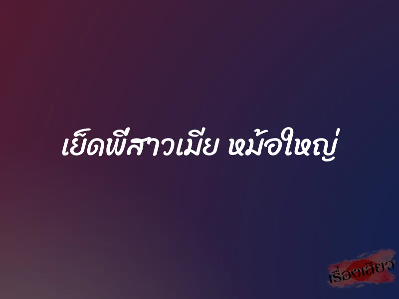 เย็ดพี่สาวเมีย หม้อใหญ่ 1 เย็ดพี่สาวเมีย หม้อใหญ่