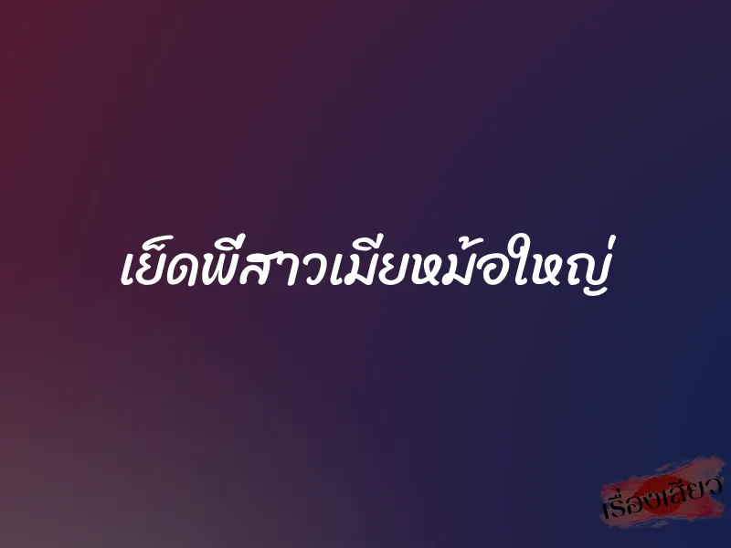 เย็ดพี่สาวเมียหม้อใหญ่ 1 เย็ดพี่สาวเมียหม้อใหญ่