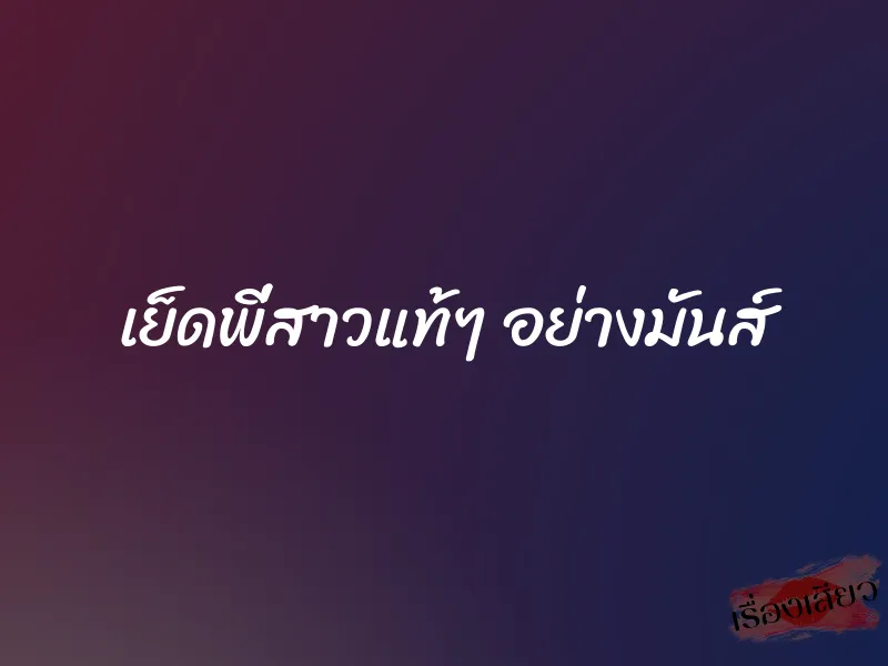 เย็ดพี่สาวแท้ๆ อย่างมันส์ 1 เย็ดพี่สาวแท้ๆ อย่างมันส์