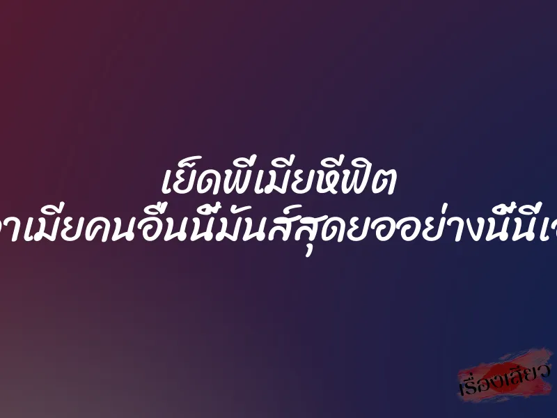เย็ดพี่เมียหีฟิต ”เอาเมียคนอื่นนี้มันส์สุดยออย่างนี้นี่เอง” 7 เย็ดพี่เมียหีฟิต ”เอาเมียคนอื่นนี้มันส์สุดยออย่างนี้นี่เอง”