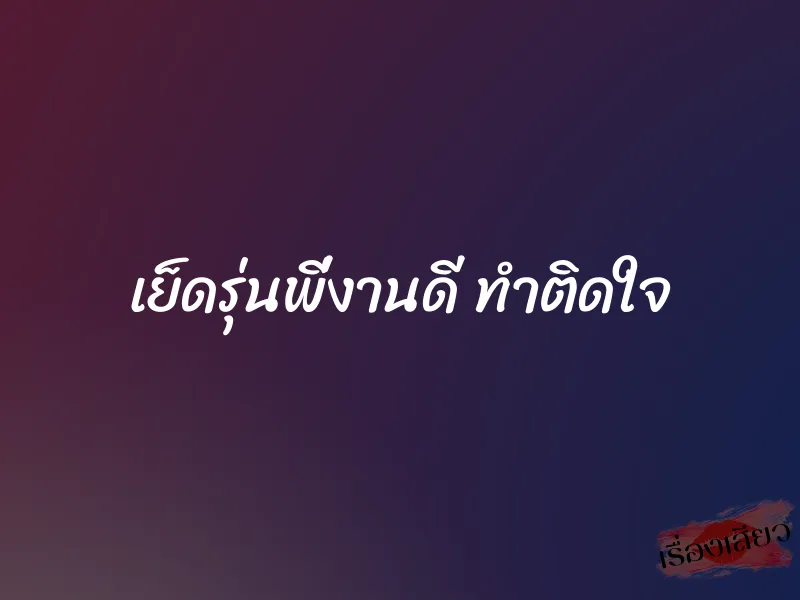 เย็ดรุ่นพี่งานดี ทำติดใจ 1 เย็ดรุ่นพี่งานดี ทำติดใจ