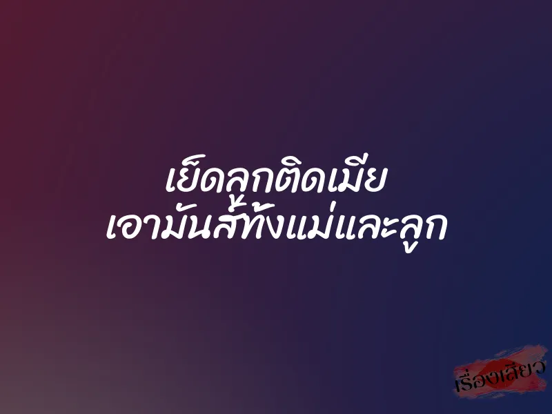 เย็ดลูกติดเมีย เอามันส์ทั้งแม่และลูก 1 เย็ดลูกติดเมีย เอามันส์ทั้งแม่และลูก