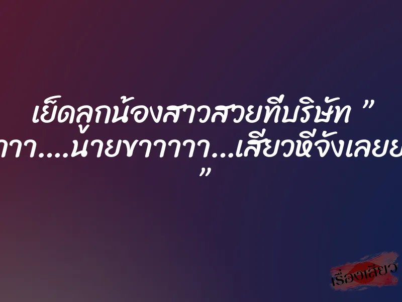 เย็ดลูกน้องสาวสวยที่บริษัท ” อ๊าาาา….นายขาาาาา…เสียวหีจังเลยยยย ” 1 เย็ดลูกน้องสาวสวยที่บริษัท ” อ๊าาาา….นายขาาาาา…เสียวหีจังเลยยยย ”