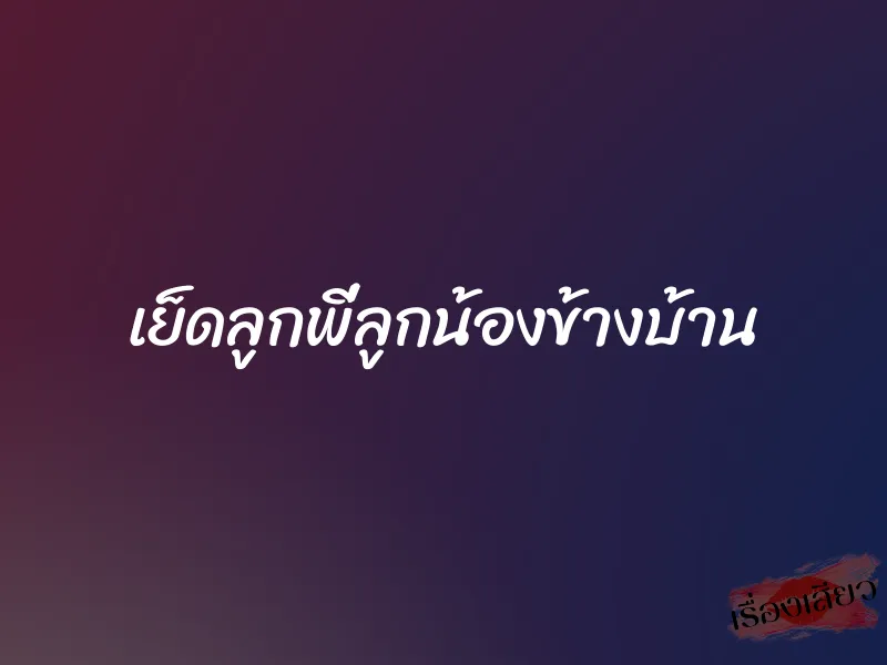เย็ดลูกพี่ลูกน้องข้างบ้าน 1 เย็ดลูกพี่ลูกน้องข้างบ้าน