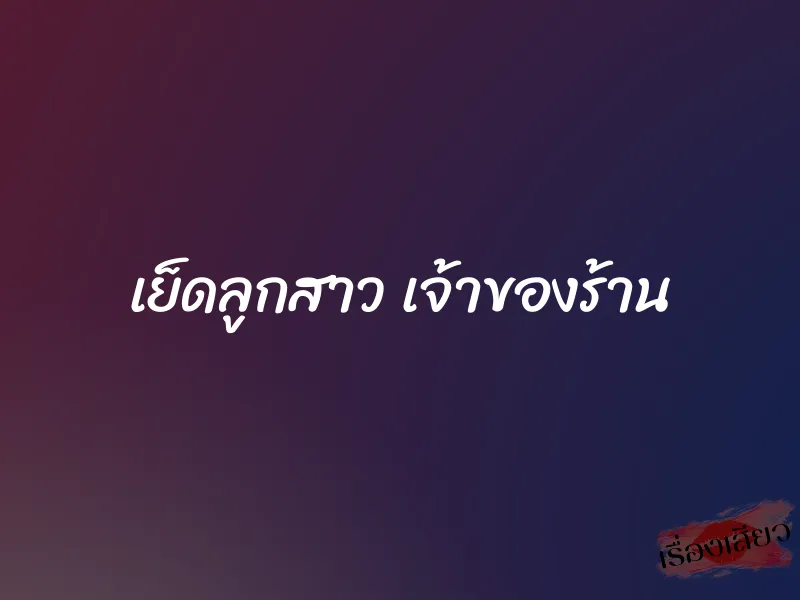เย็ดลูกสาว เจ้าของร้าน 1 เย็ดลูกสาว เจ้าของร้าน