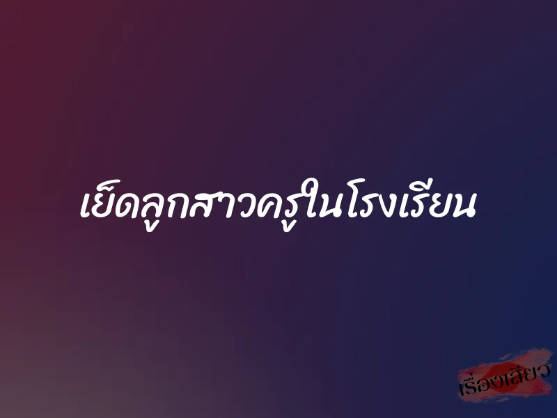 เย็ดลูกสาวครูในโรงเรียน 1 เย็ดลูกสาวครูในโรงเรียน